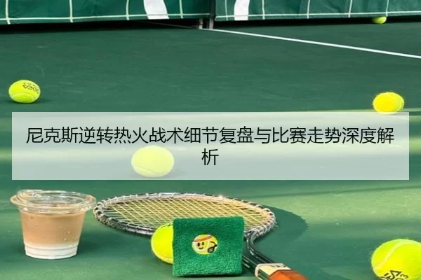 尼克斯逆转热火战术细节复盘与比赛走势深度解析
